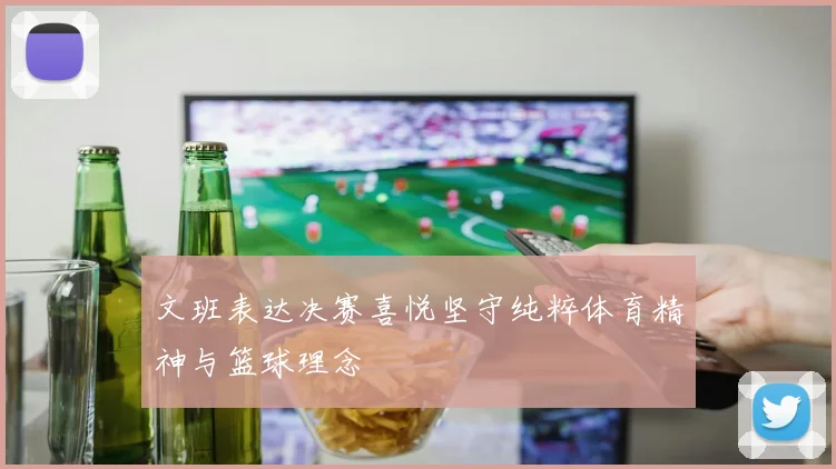 文班表达决赛喜悦坚守纯粹体育精神与篮球理念