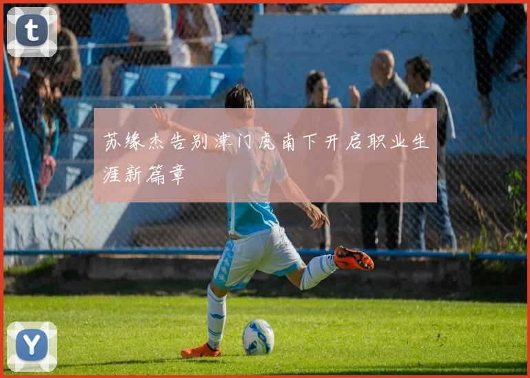 苏缘杰告别津门虎南下开启职业生涯新篇章