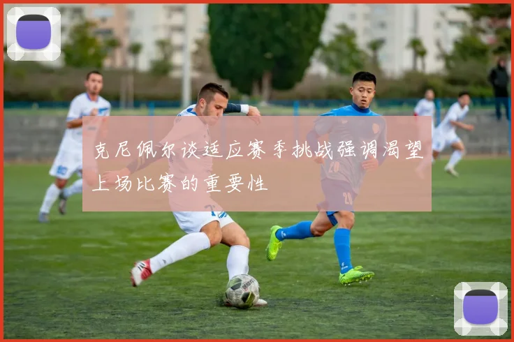 克尼佩尔谈适应赛季挑战强调渴望上场比赛的重要性