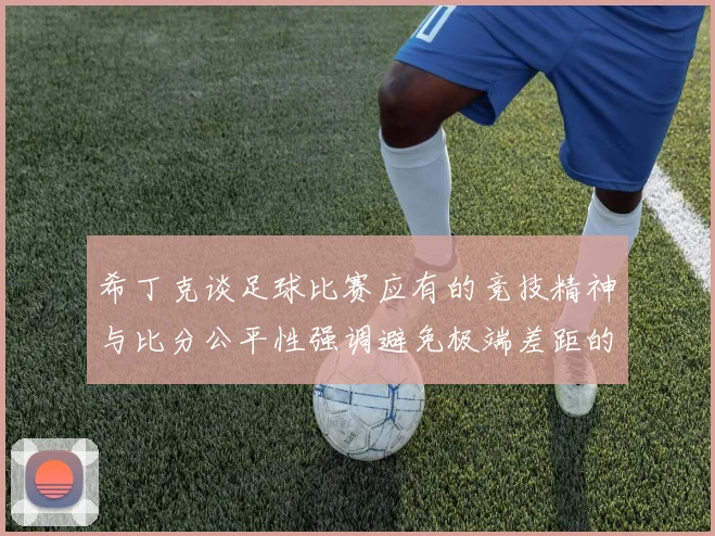 希丁克谈足球比赛应有的竞技精神与比分公平性强调避免极端差距的必要性