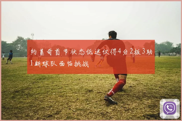 约基奇首节状态低迷仅得4分2板3助1断球队面临挑战