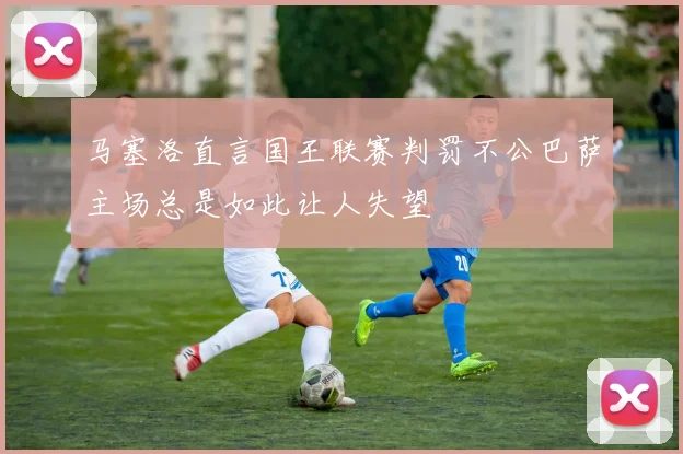马塞洛直言国王联赛判罚不公巴萨主场总是如此让人失望