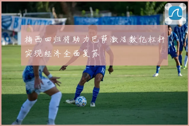 梅西回归将助力巴萨激活数亿杠杆实现经济全面复苏