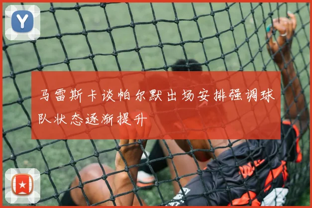 马雷斯卡谈帕尔默出场安排强调球队状态逐渐提升