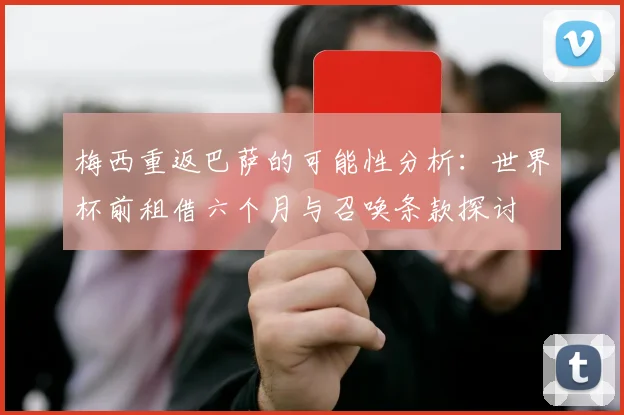 梅西重返巴萨的可能性分析：世界杯前租借六个月与召唤条款探讨