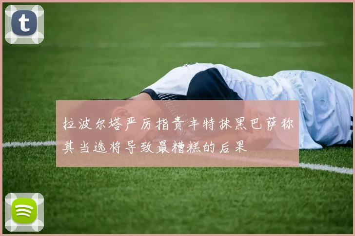 拉波尔塔严厉指责丰特抹黑巴萨称其当选将导致最糟糕的后果