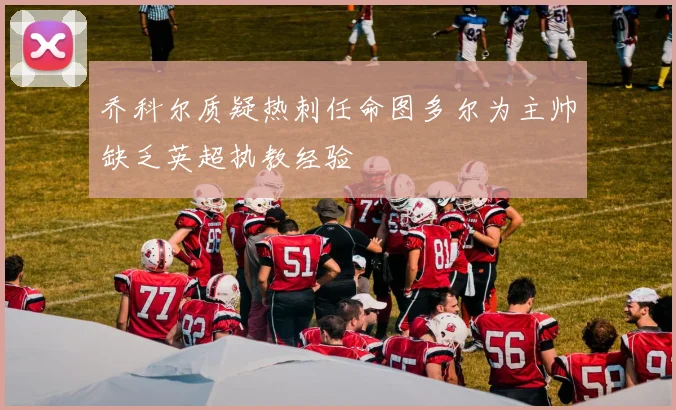 乔科尔质疑热刺任命图多尔为主帅缺乏英超执教经验