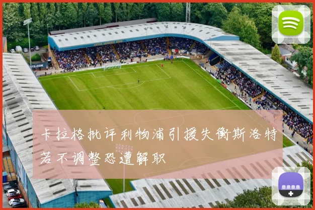 卡拉格批评利物浦引援失衡斯洛特若不调整恐遭解职