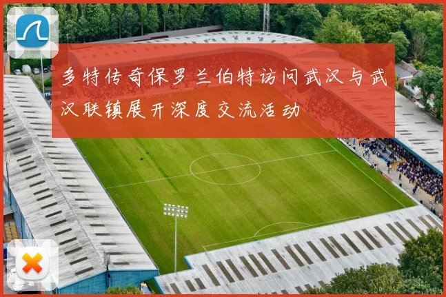多特传奇保罗兰伯特访问武汉与武汉联镇展开深度交流活动