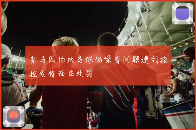 皇马因伯纳乌球场噪音问题遭到指控或将面临处罚