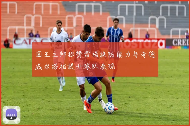 国王主帅称赞雷诺换防能力与考德威尔搭档提升球队表现