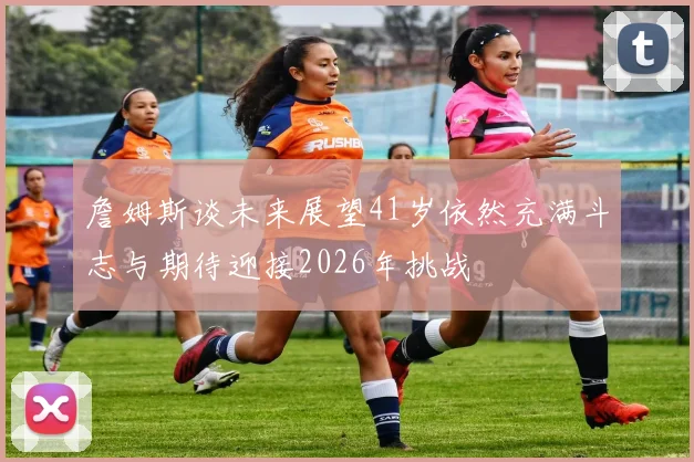 詹姆斯谈未来展望41岁依然充满斗志与期待迎接2026年挑战