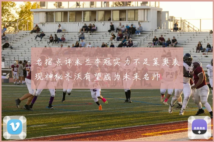 名宿点评米兰夺冠实力不足莱奥表现神秘齐沃有望成为未来名帅