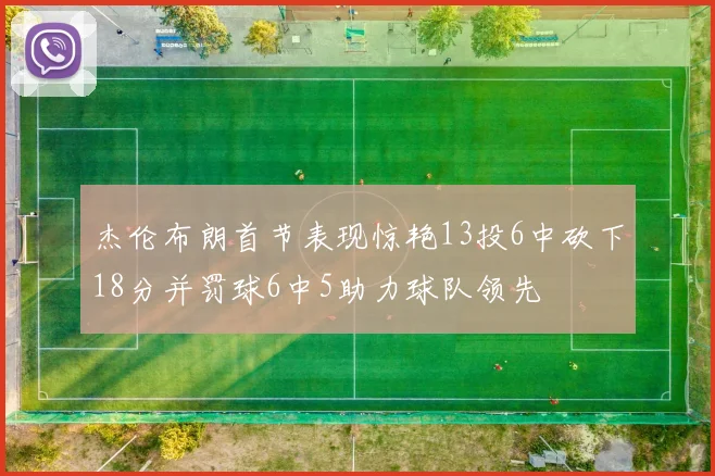 杰伦布朗首节表现惊艳13投6中砍下18分并罚球6中5助力球队领先