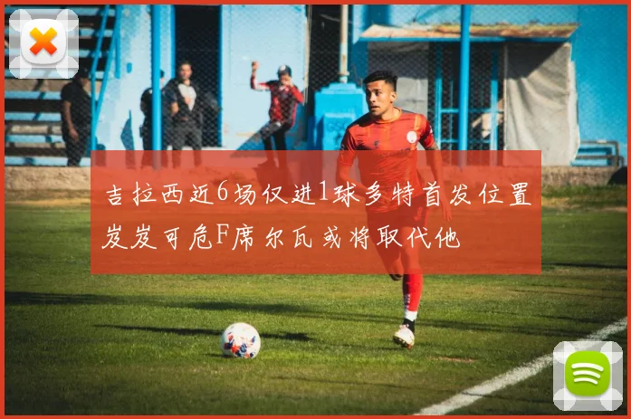 吉拉西近6场仅进1球多特首发位置岌岌可危F席尔瓦或将取代他