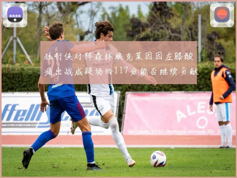 独行侠对阵森林狼克莱因因左膝酸痛出战成疑场均117分能否继续贡献