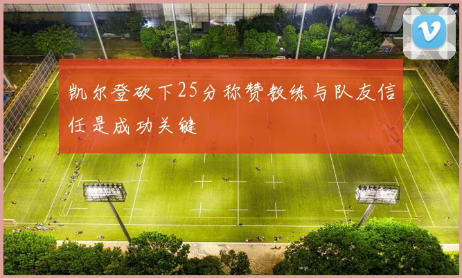 凯尔登砍下25分称赞教练与队友信任是成功关键