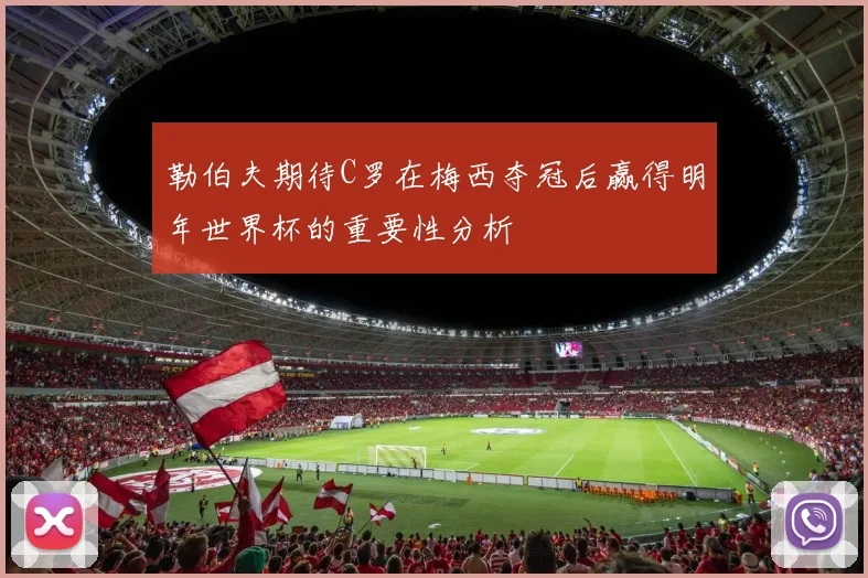 勒伯夫期待C罗在梅西夺冠后赢得明年世界杯的重要性分析