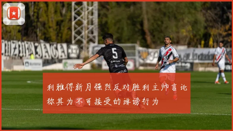 利雅得新月强烈反对胜利主帅言论称其为不可接受的诽谤行为
