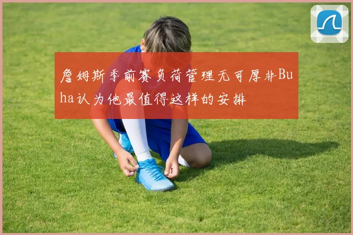 詹姆斯季前赛负荷管理无可厚非Buha认为他最值得这样的安排