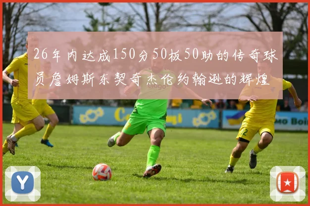 26年内达成150分50板50助的传奇球员詹姆斯东契奇杰伦约翰逊的辉煌成就