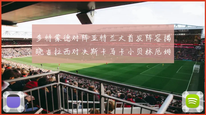 多特蒙德对阵亚特兰大首发阵容揭晓吉拉西对决斯卡马卡小贝林厄姆出战