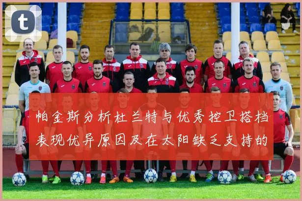 帕金斯分析杜兰特与优秀控卫搭档表现优异原因及在太阳缺乏支持的影响