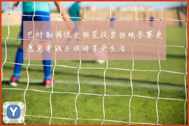 巴特勒调侃全明星投票拒绝参赛更愿意拿钱去旅游享受生活