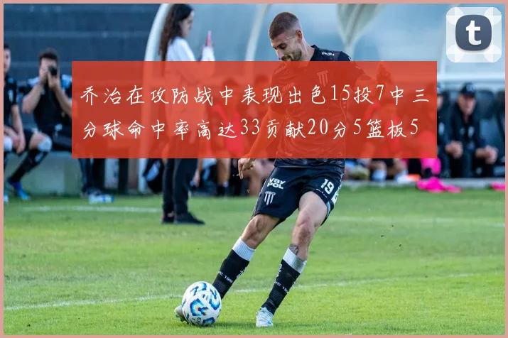 乔治在攻防战中表现出色15投7中三分球命中率高达33贡献20分5篮板5助攻