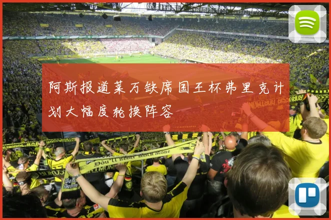 阿斯报道莱万缺席国王杯弗里克计划大幅度轮换阵容