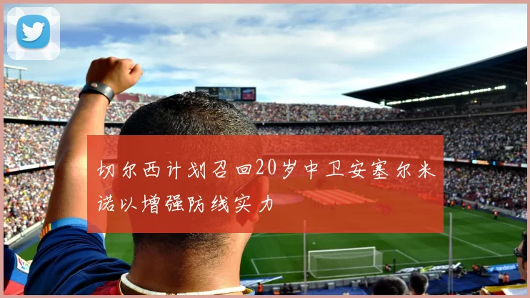 切尔西计划召回20岁中卫安塞尔米诺以增强防线实力