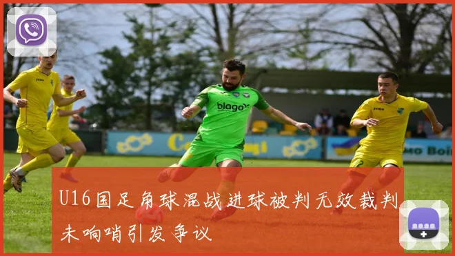 U16国足角球混战进球被判无效裁判未响哨引发争议