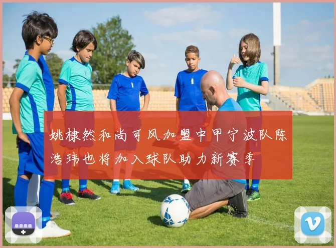 姚棣然和尚可风加盟中甲宁波队陈浩玮也将加入球队助力新赛季