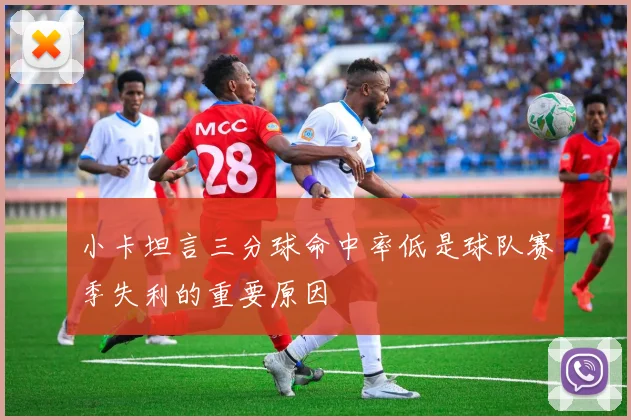 小卡坦言三分球命中率低是球队赛季失利的重要原因