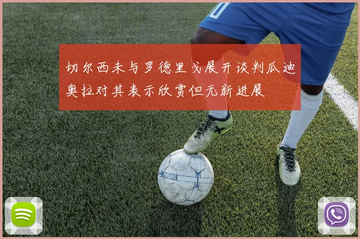 切尔西未与罗德里戈展开谈判瓜迪奥拉对其表示欣赏但无新进展