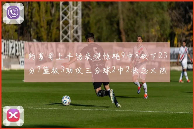 约基奇上半场表现惊艳9中8砍下23分7篮板3助攻三分球2中2状态火热