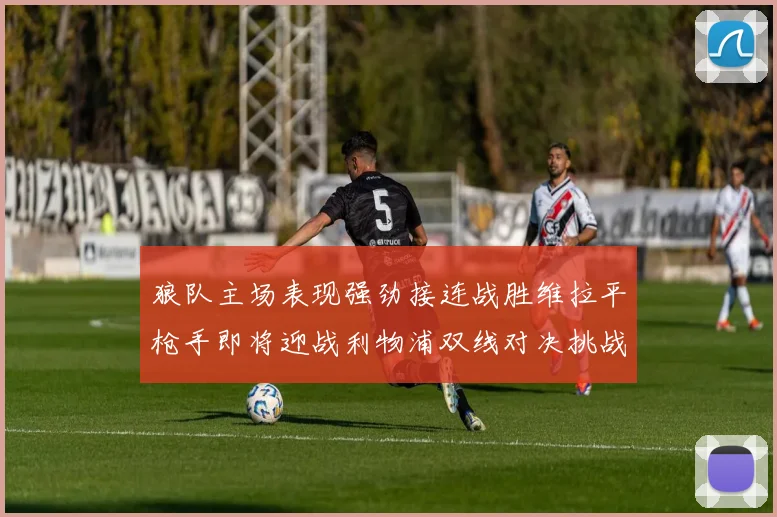 狼队主场表现强劲接连战胜维拉平枪手即将迎战利物浦双线对决挑战升级