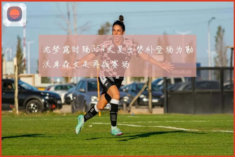 沈梦露时隔354天复出替补登场为勒沃库森女足再战赛场