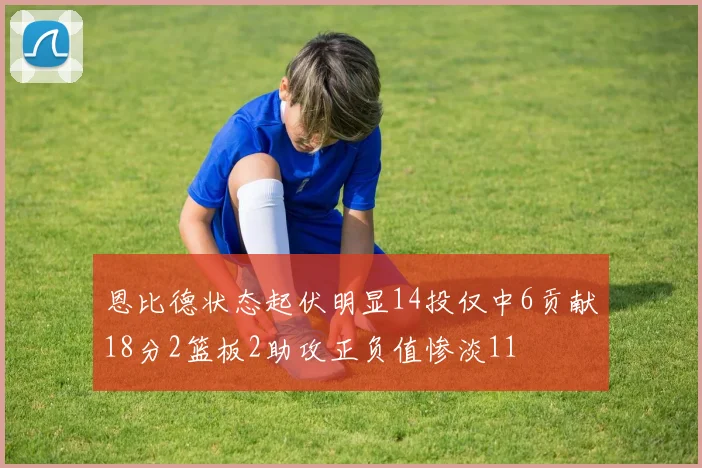 恩比德状态起伏明显14投仅中6贡献18分2篮板2助攻正负值惨淡11