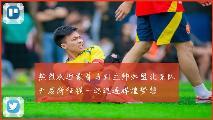 热烈欢迎蒙哥马利主帅加盟北京队开启新征程一起追逐辉煌梦想