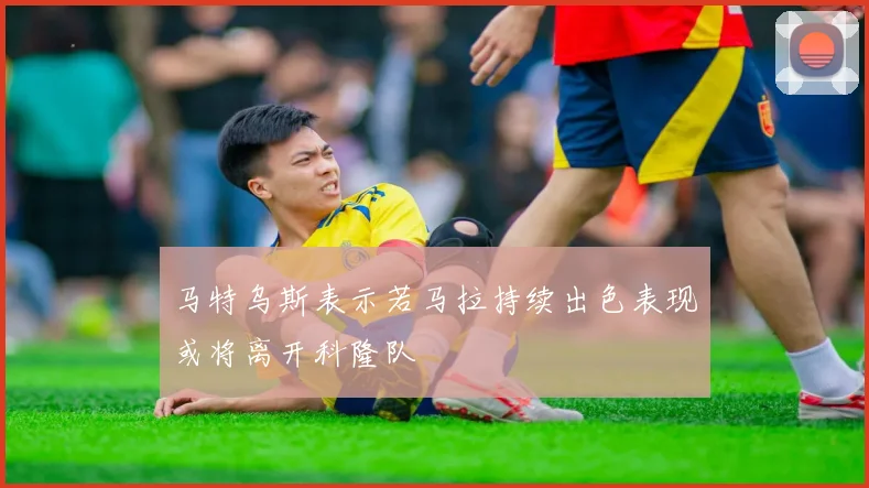 马特乌斯表示若马拉持续出色表现或将离开科隆队