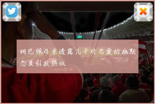 姆巴佩母亲透露儿子对恋爱的幽默态度引发热议