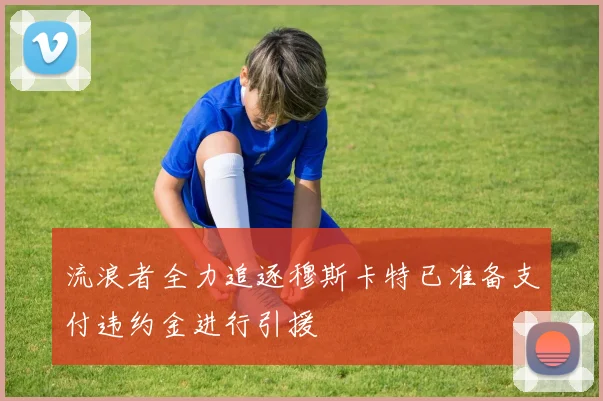流浪者全力追逐穆斯卡特已准备支付违约金进行引援