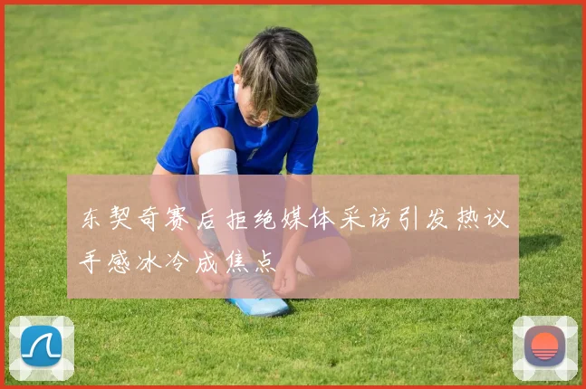 东契奇赛后拒绝媒体采访引发热议手感冰冷成焦点